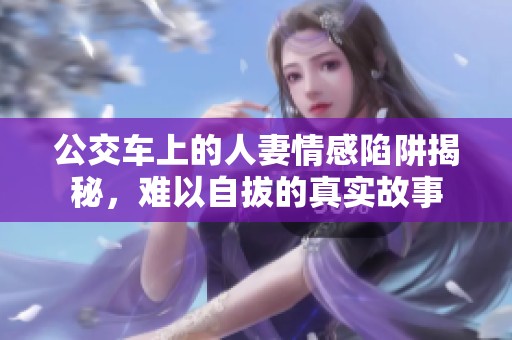公交車上的人妻情感陷阱揭秘，難以自拔的真實故事