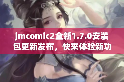 jmcomic2全新1.7.0安裝包更新發(fā)布，快來體驗新功能吧！