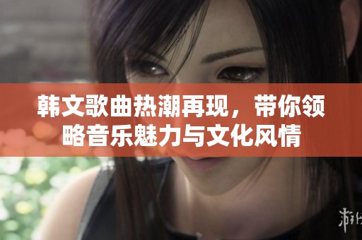 韓文歌曲熱潮再現，帶你領略音樂魅力與文化風情