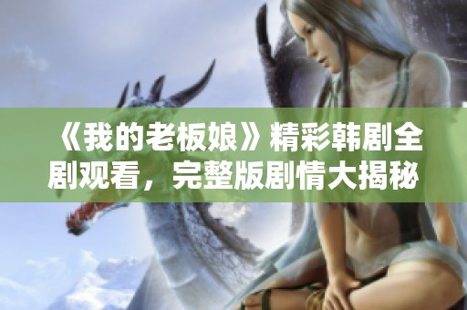 《我的老板娘》精彩韓劇全劇觀看，完整版劇情大揭秘！
