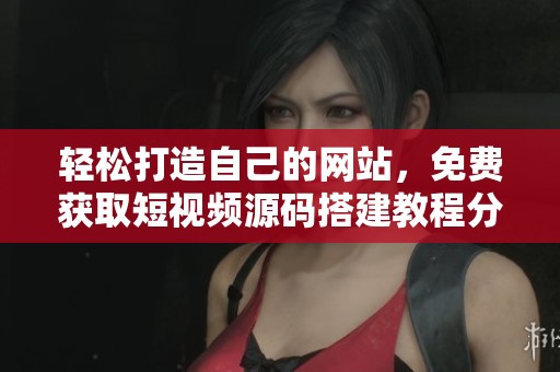 輕松打造自己的網站，免費獲取短視頻源碼搭建教程分享