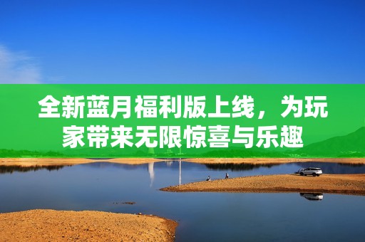 全新藍(lán)月福利版上線，為玩家?guī)?lái)無(wú)限驚喜與樂(lè)趣