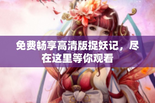 免費暢享高清版捉妖記，盡在這里等你觀看