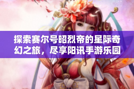 探索賽爾號昭烈帝的星際奇幻之旅，盡享陽訊手游樂園的樂趣