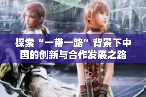 探索“一帶一路”背景下中國的創新與合作發展之路