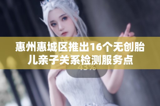 惠州惠城區推出16個無創胎兒親子關系檢測服務點