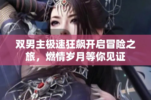 雙男主極速狂飆開啟冒險之旅，燃情歲月等你見證