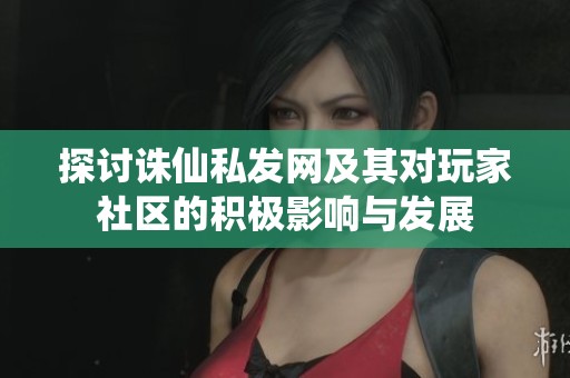 探討誅仙私發(fā)網(wǎng)及其對玩家社區(qū)的積極影響與發(fā)展