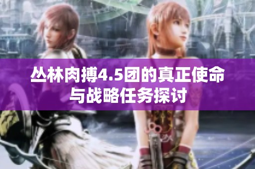 叢林肉搏4.5團的真正使命與戰略任務探討
