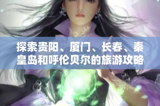 探索貴陽、廈門、長春、秦皇島和呼倫貝爾的旅游攻略與問答匯總