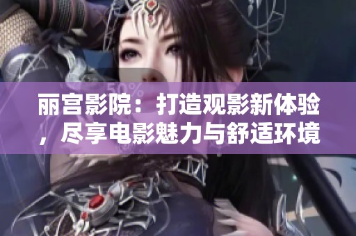 麗宮影院：打造觀影新體驗，盡享電影魅力與舒適環境