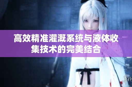 高效精準灌溉系統與液體收集技術的完美結合