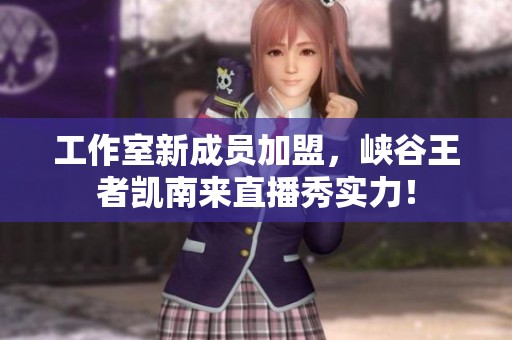工作室新成員加盟，峽谷王者凱南來直播秀實力！