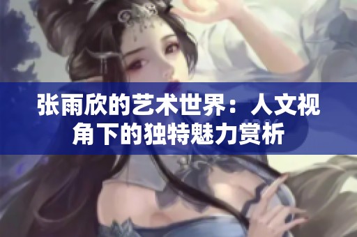 張雨欣的藝術世界：人文視角下的獨特魅力賞析