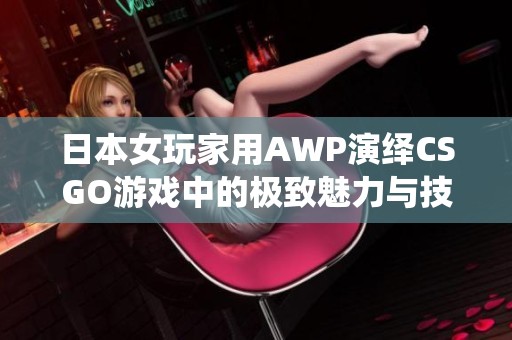 日本女玩家用AWP演繹CSGO游戲中的極致魅力與技巧