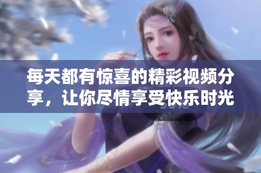 每天都有驚喜的精彩視頻分享，讓你盡情享受快樂時光