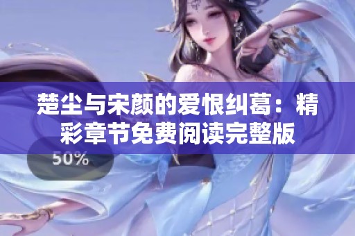楚塵與宋顏的愛恨糾葛：精彩章節免費閱讀完整版