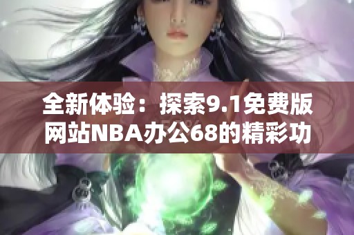 全新體驗：探索9.1免費版網(wǎng)站NBA辦公68的精彩功能與優(yōu)勢