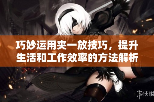 巧妙運用夾一放技巧，提升生活和工作效率的方法解析