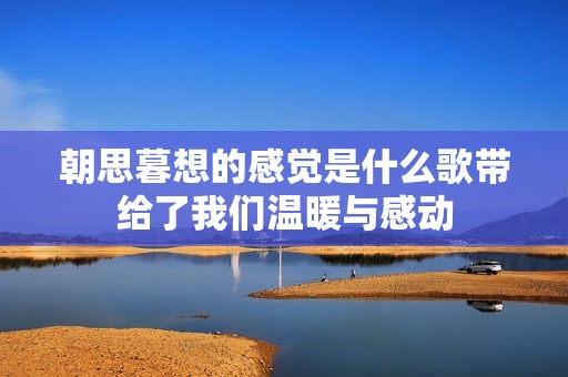 朝思暮想的感覺是什么歌帶給了我們溫暖與感動
