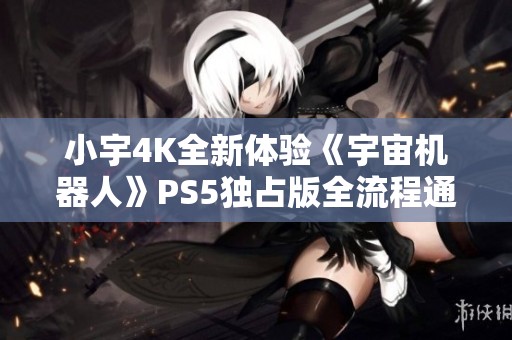 小宇4K全新體驗《宇宙機器人》PS5獨占版全流程通關揭秘