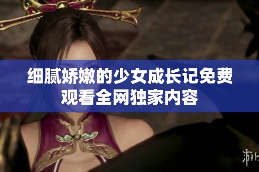 細膩嬌嫩的少女成長記免費觀看全網獨家內容