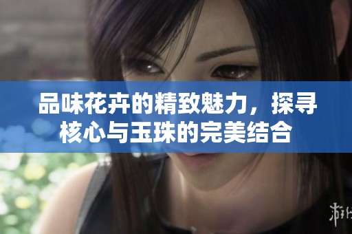 品味花卉的精致魅力，探尋核心與玉珠的完美結合
