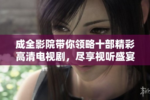 成全影院帶你領略十部精彩高清電視劇，盡享視聽盛宴