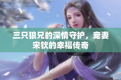 三只狼兄的深情守護(hù)，寵妻宋欽的幸福傳奇