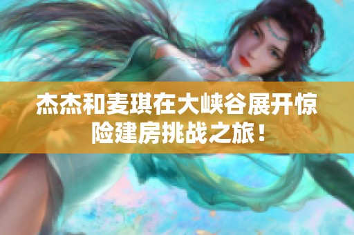 杰杰和麥琪在大峽谷展開驚險建房挑戰之旅！