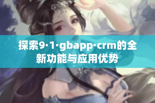 探索9·1·gbapp·crm的全新功能與應用優勢