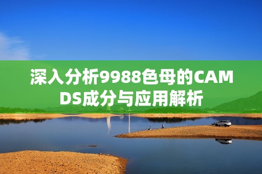 深入分析9988色母的CAMDS成分與應用解析