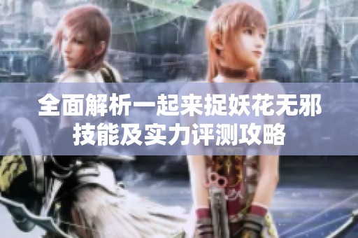 全面解析一起來捉妖花無邪技能及實力評測攻略