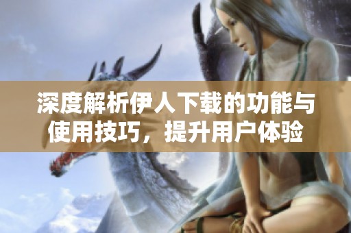 深度解析伊人下載的功能與使用技巧，提升用戶體驗