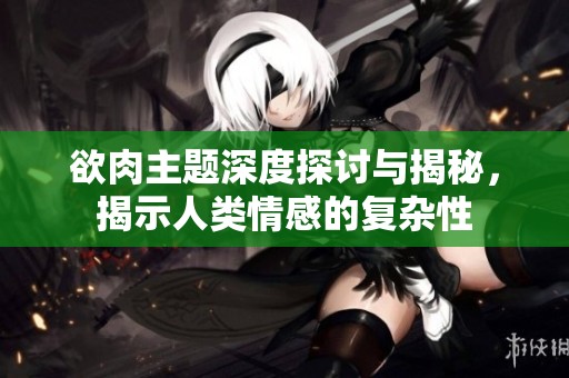 欲肉主題深度探討與揭秘，揭示人類情感的復(fù)雜性
