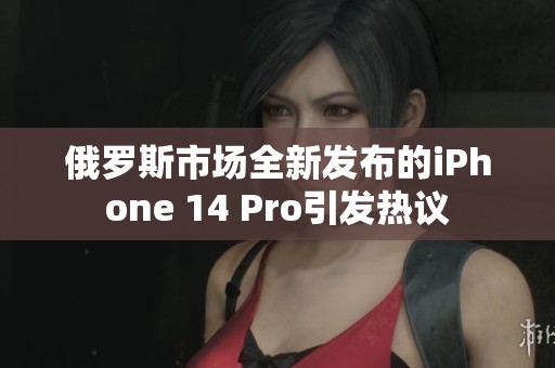 俄羅斯市場全新發布的iPhone 14 Pro引發熱議