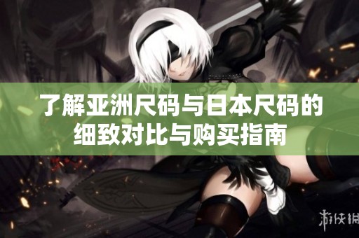 了解亞洲尺碼與日本尺碼的細(xì)致對(duì)比與購(gòu)買指南