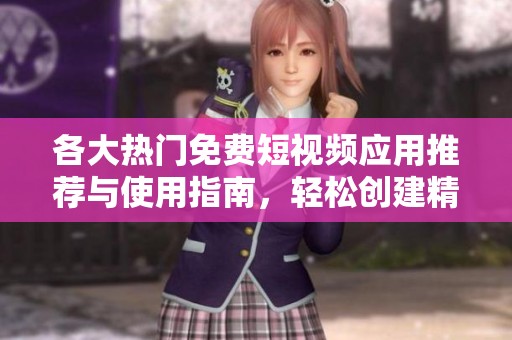 各大熱門免費短視頻應(yīng)用推薦與使用指南，輕松創(chuàng)建精彩內(nèi)容