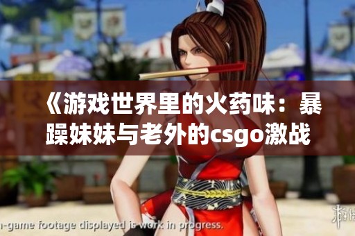 《游戲世界里的火藥味：暴躁妹妹與老外的csgo激戰》