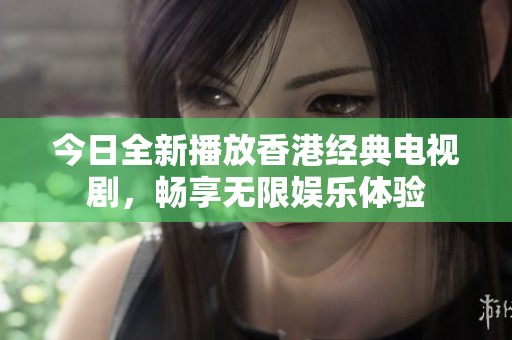 今日全新播放香港經典電視劇，暢享無限娛樂體驗