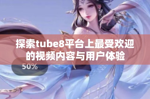 探索tube8平臺(tái)上最受歡迎的視頻內(nèi)容與用戶體驗(yàn)