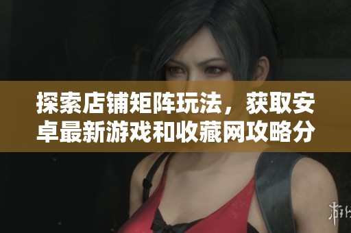 探索店鋪矩陣玩法，獲取安卓最新游戲和收藏網攻略分享