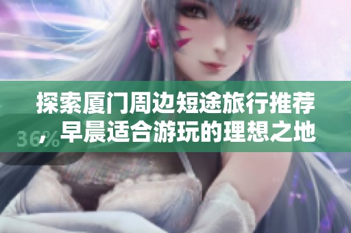 探索廈門周邊短途旅行推薦，早晨適合游玩的理想之地