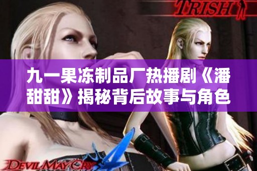 九一果凍制品廠熱播劇《潘甜甜》揭秘背后故事與角色發展
