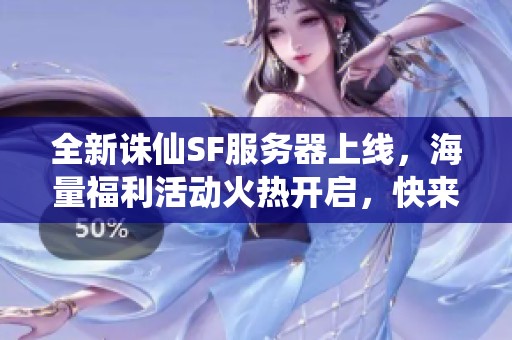 全新誅仙SF服務器上線，海量福利活動火熱開啟，快來參與！