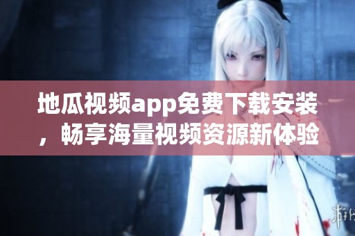 地瓜視頻app免費下載安裝，暢享海量視頻資源新體驗