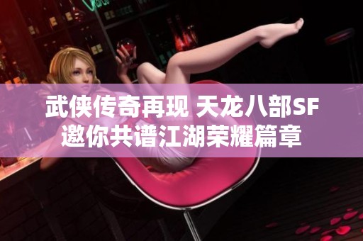 武俠傳奇再現 天龍八部SF邀你共譜江湖榮耀篇章