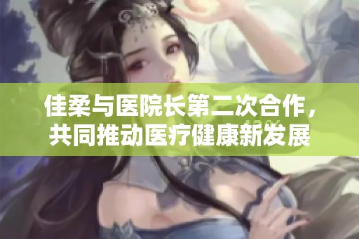 佳柔與醫院長第二次合作，共同推動醫療健康新發展