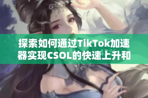 探索如何通過TikTok加速器實現CSOL的快速上升和提升階梯技巧