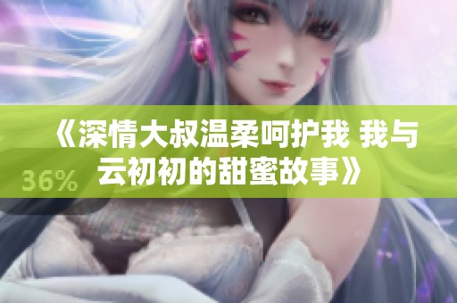 《深情大叔溫柔呵護(hù)我 我與云初初的甜蜜故事》